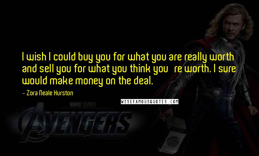 Zora Neale Hurston Quotes: I wish I could buy you for what you are really worth and sell you for what you think you're worth. I sure would make money on the deal.