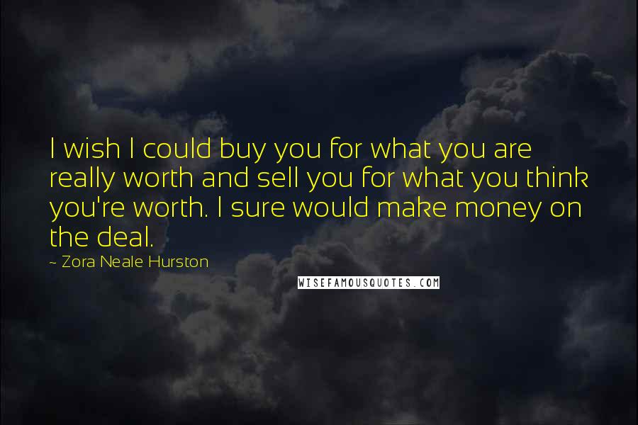 Zora Neale Hurston Quotes: I wish I could buy you for what you are really worth and sell you for what you think you're worth. I sure would make money on the deal.