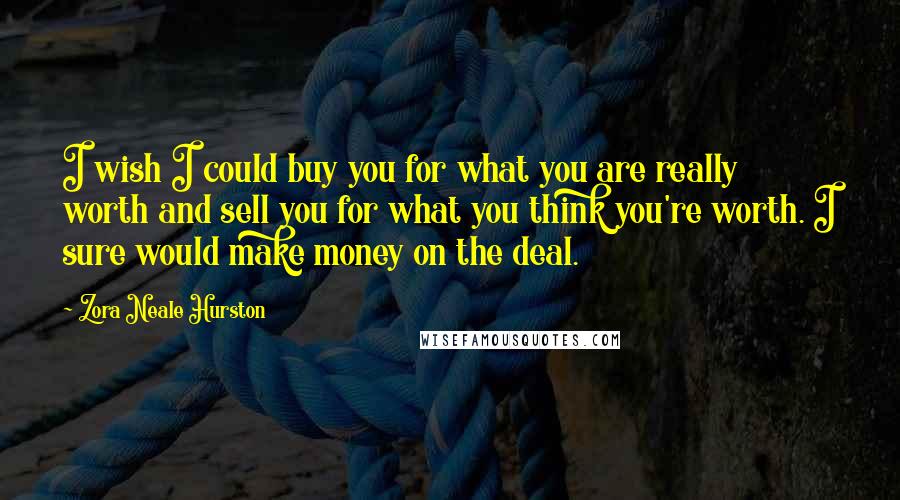 Zora Neale Hurston Quotes: I wish I could buy you for what you are really worth and sell you for what you think you're worth. I sure would make money on the deal.