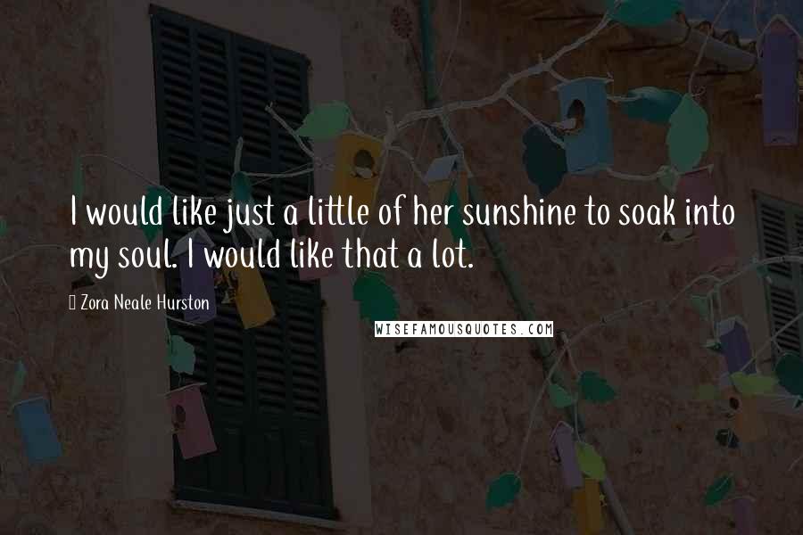 Zora Neale Hurston Quotes: I would like just a little of her sunshine to soak into my soul. I would like that a lot.