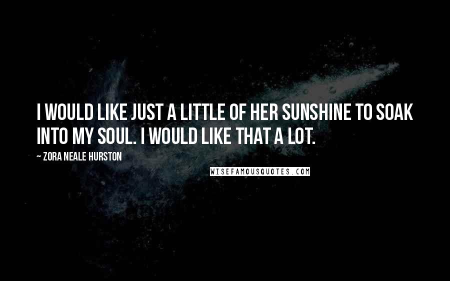 Zora Neale Hurston Quotes: I would like just a little of her sunshine to soak into my soul. I would like that a lot.