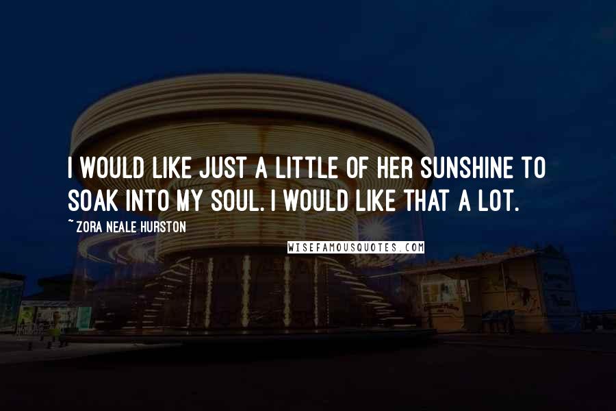 Zora Neale Hurston Quotes: I would like just a little of her sunshine to soak into my soul. I would like that a lot.