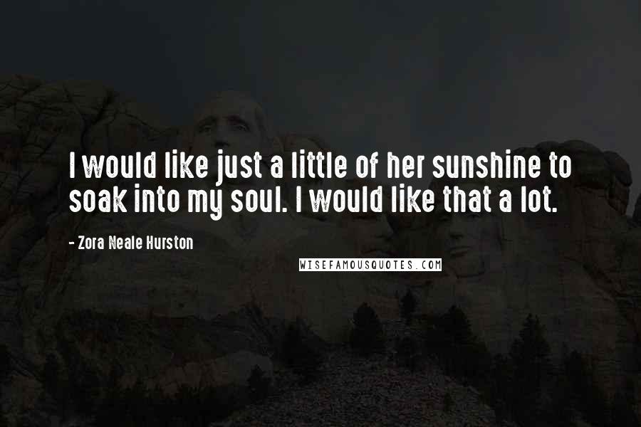 Zora Neale Hurston Quotes: I would like just a little of her sunshine to soak into my soul. I would like that a lot.