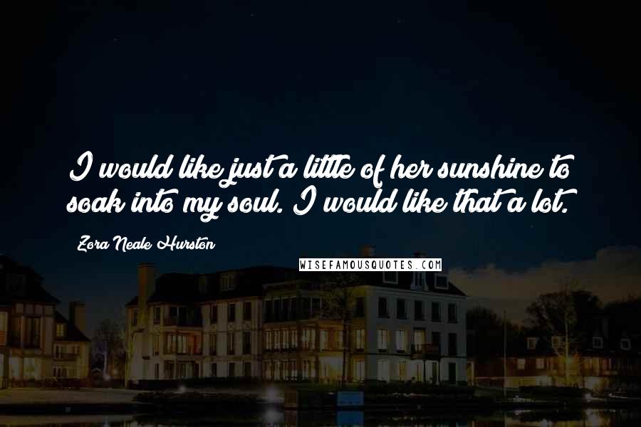 Zora Neale Hurston Quotes: I would like just a little of her sunshine to soak into my soul. I would like that a lot.