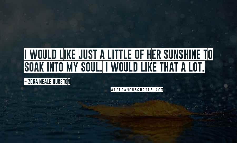 Zora Neale Hurston Quotes: I would like just a little of her sunshine to soak into my soul. I would like that a lot.