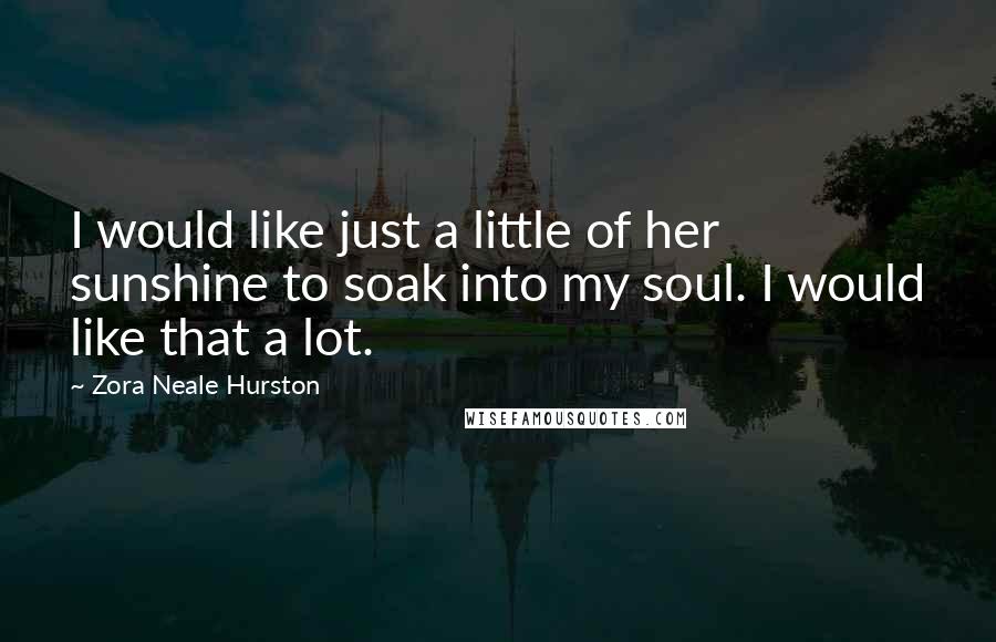 Zora Neale Hurston Quotes: I would like just a little of her sunshine to soak into my soul. I would like that a lot.