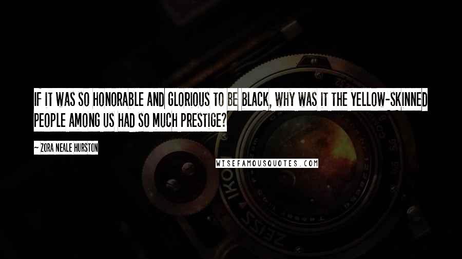 Zora Neale Hurston Quotes: If it was so honorable and glorious to be black, why was it the yellow-skinned people among us had so much prestige?