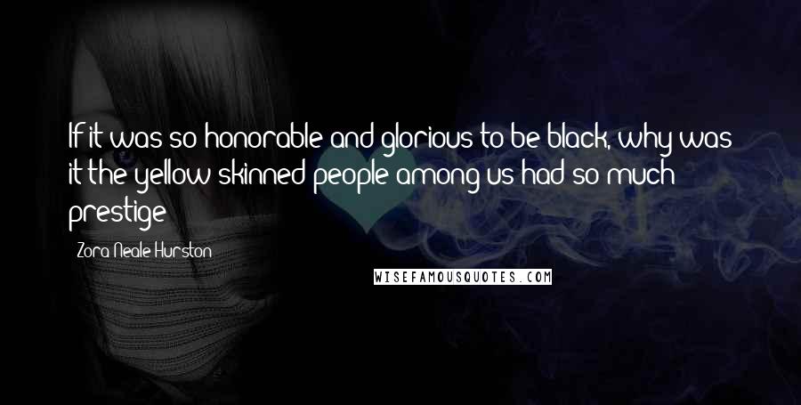 Zora Neale Hurston Quotes: If it was so honorable and glorious to be black, why was it the yellow-skinned people among us had so much prestige?
