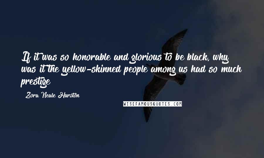 Zora Neale Hurston Quotes: If it was so honorable and glorious to be black, why was it the yellow-skinned people among us had so much prestige?