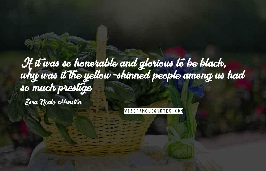 Zora Neale Hurston Quotes: If it was so honorable and glorious to be black, why was it the yellow-skinned people among us had so much prestige?