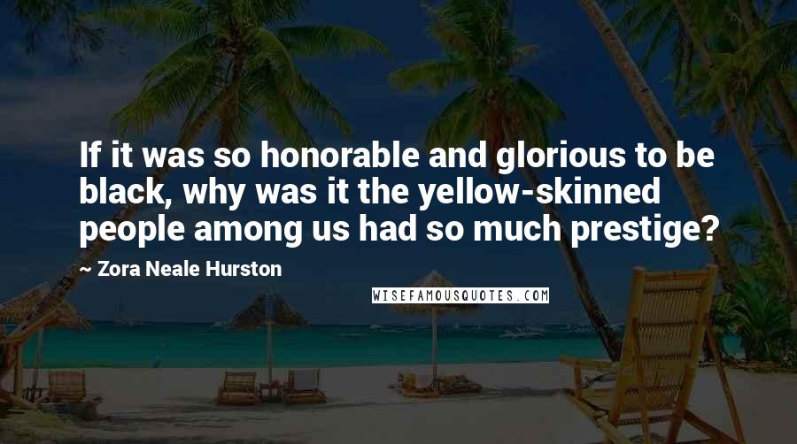 Zora Neale Hurston Quotes: If it was so honorable and glorious to be black, why was it the yellow-skinned people among us had so much prestige?