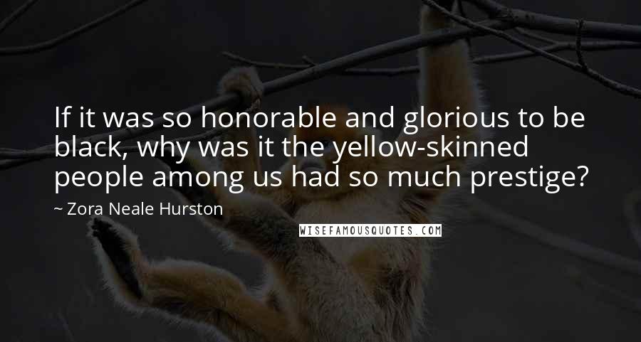 Zora Neale Hurston Quotes: If it was so honorable and glorious to be black, why was it the yellow-skinned people among us had so much prestige?