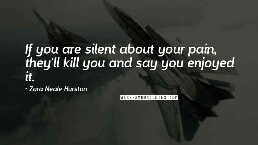Zora Neale Hurston Quotes: If you are silent about your pain, they'll kill you and say you enjoyed it.