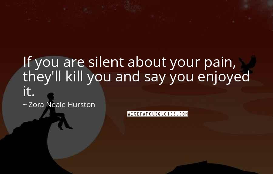 Zora Neale Hurston Quotes: If you are silent about your pain, they'll kill you and say you enjoyed it.