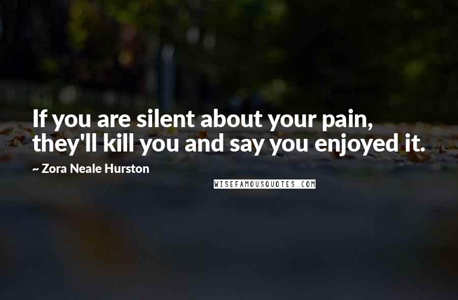 Zora Neale Hurston Quotes: If you are silent about your pain, they'll kill you and say you enjoyed it.