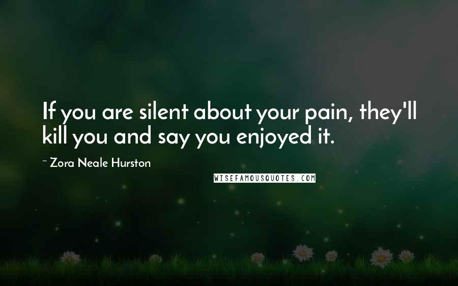 Zora Neale Hurston Quotes: If you are silent about your pain, they'll kill you and say you enjoyed it.