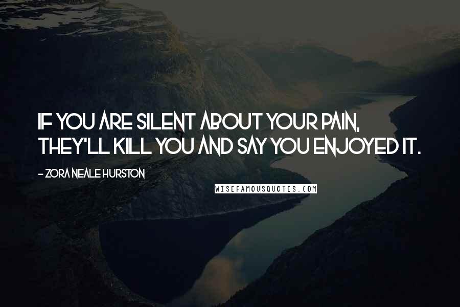 Zora Neale Hurston Quotes: If you are silent about your pain, they'll kill you and say you enjoyed it.