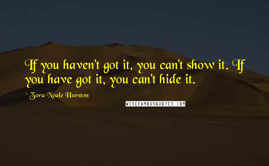 Zora Neale Hurston Quotes: If you haven't got it, you can't show it. If you have got it, you can't hide it.