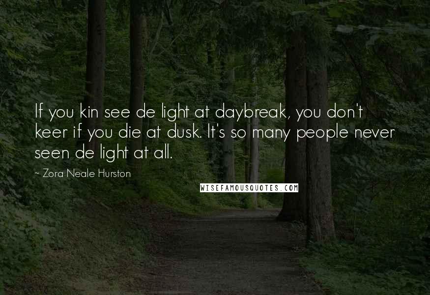 Zora Neale Hurston Quotes: If you kin see de light at daybreak, you don't keer if you die at dusk. It's so many people never seen de light at all.