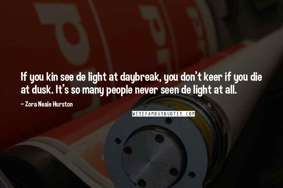 Zora Neale Hurston Quotes: If you kin see de light at daybreak, you don't keer if you die at dusk. It's so many people never seen de light at all.