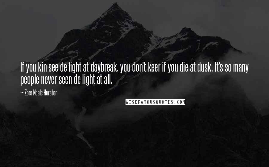 Zora Neale Hurston Quotes: If you kin see de light at daybreak, you don't keer if you die at dusk. It's so many people never seen de light at all.