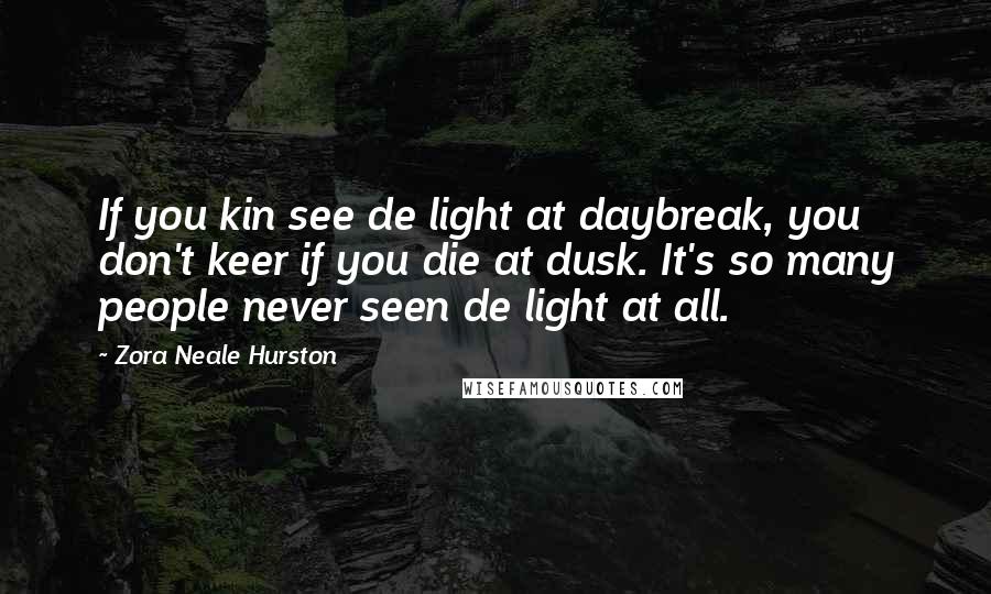 Zora Neale Hurston Quotes: If you kin see de light at daybreak, you don't keer if you die at dusk. It's so many people never seen de light at all.