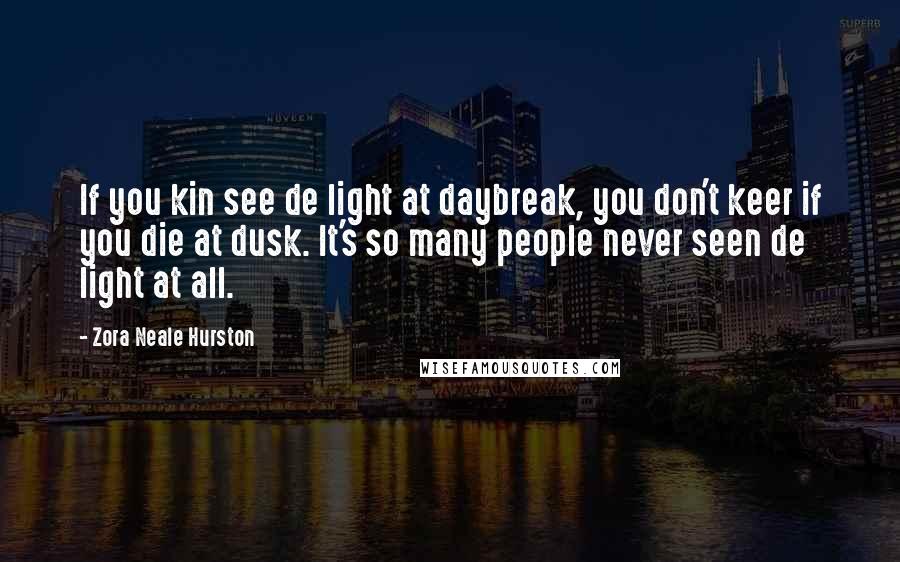 Zora Neale Hurston Quotes: If you kin see de light at daybreak, you don't keer if you die at dusk. It's so many people never seen de light at all.