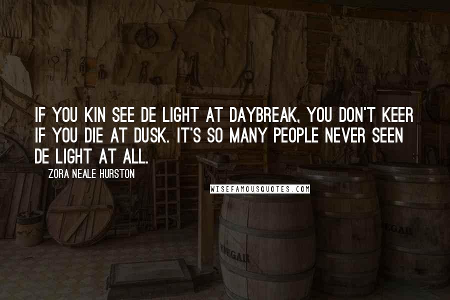 Zora Neale Hurston Quotes: If you kin see de light at daybreak, you don't keer if you die at dusk. It's so many people never seen de light at all.