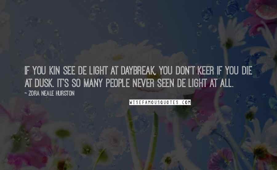 Zora Neale Hurston Quotes: If you kin see de light at daybreak, you don't keer if you die at dusk. It's so many people never seen de light at all.