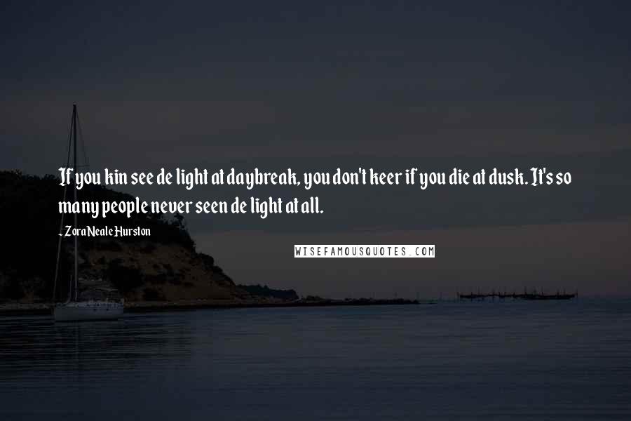 Zora Neale Hurston Quotes: If you kin see de light at daybreak, you don't keer if you die at dusk. It's so many people never seen de light at all.