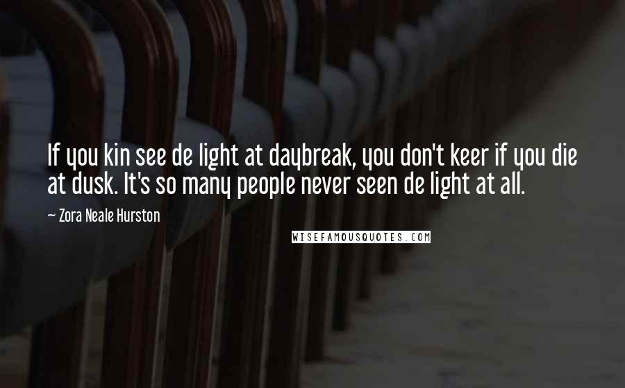 Zora Neale Hurston Quotes: If you kin see de light at daybreak, you don't keer if you die at dusk. It's so many people never seen de light at all.