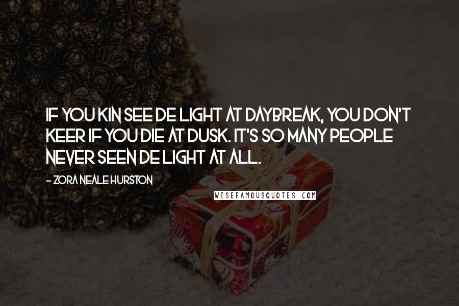 Zora Neale Hurston Quotes: If you kin see de light at daybreak, you don't keer if you die at dusk. It's so many people never seen de light at all.