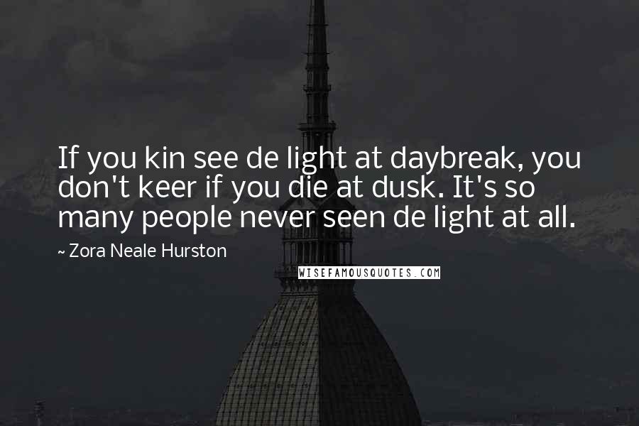 Zora Neale Hurston Quotes: If you kin see de light at daybreak, you don't keer if you die at dusk. It's so many people never seen de light at all.