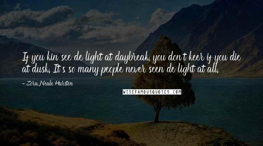 Zora Neale Hurston Quotes: If you kin see de light at daybreak, you don't keer if you die at dusk. It's so many people never seen de light at all.