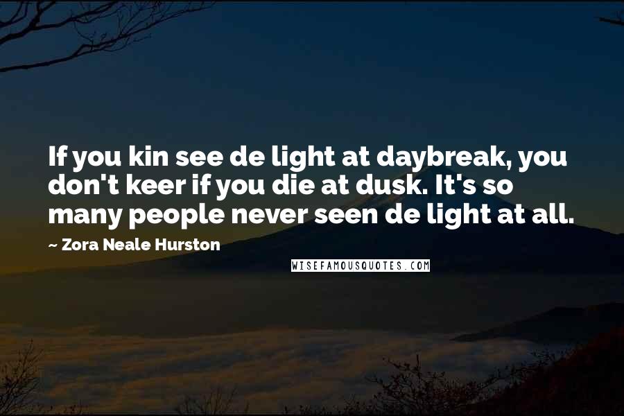 Zora Neale Hurston Quotes: If you kin see de light at daybreak, you don't keer if you die at dusk. It's so many people never seen de light at all.