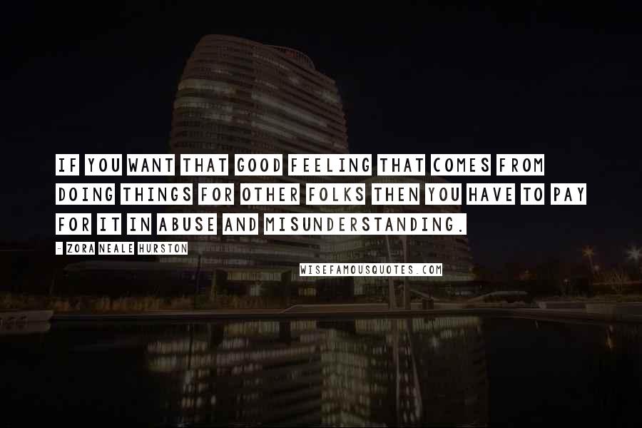 Zora Neale Hurston Quotes: If you want that good feeling that comes from doing things for other folks then you have to pay for it in abuse and misunderstanding.