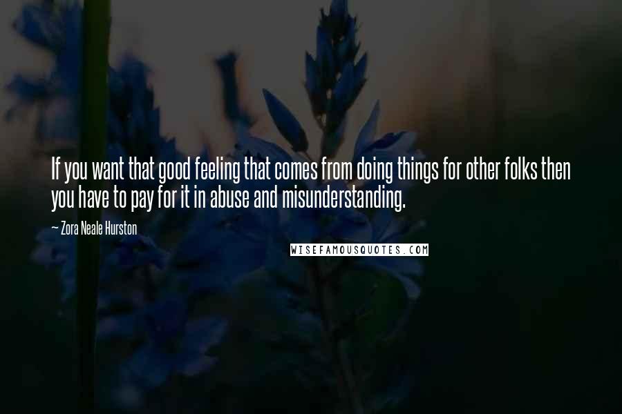 Zora Neale Hurston Quotes: If you want that good feeling that comes from doing things for other folks then you have to pay for it in abuse and misunderstanding.