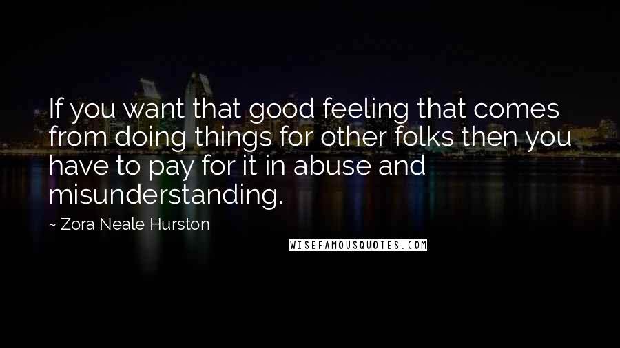 Zora Neale Hurston Quotes: If you want that good feeling that comes from doing things for other folks then you have to pay for it in abuse and misunderstanding.