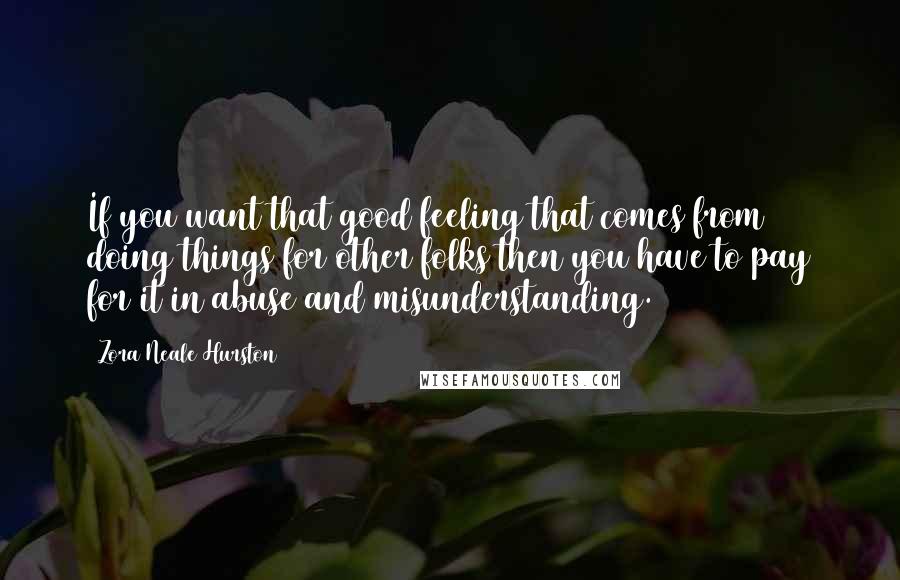 Zora Neale Hurston Quotes: If you want that good feeling that comes from doing things for other folks then you have to pay for it in abuse and misunderstanding.