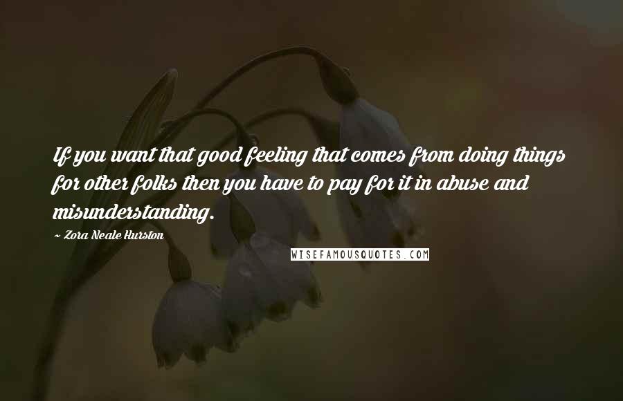 Zora Neale Hurston Quotes: If you want that good feeling that comes from doing things for other folks then you have to pay for it in abuse and misunderstanding.