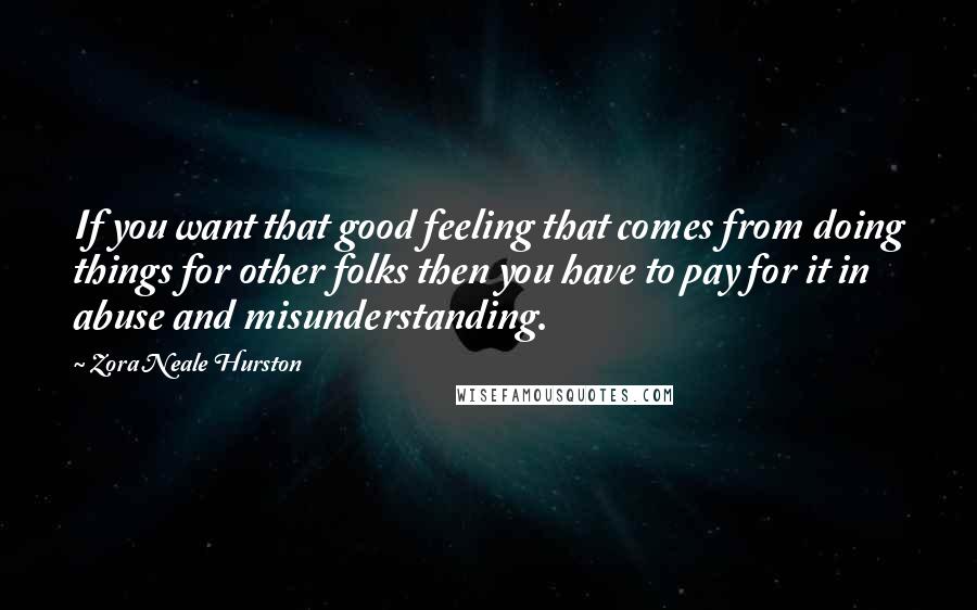 Zora Neale Hurston Quotes: If you want that good feeling that comes from doing things for other folks then you have to pay for it in abuse and misunderstanding.