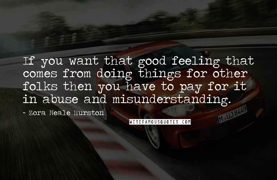 Zora Neale Hurston Quotes: If you want that good feeling that comes from doing things for other folks then you have to pay for it in abuse and misunderstanding.