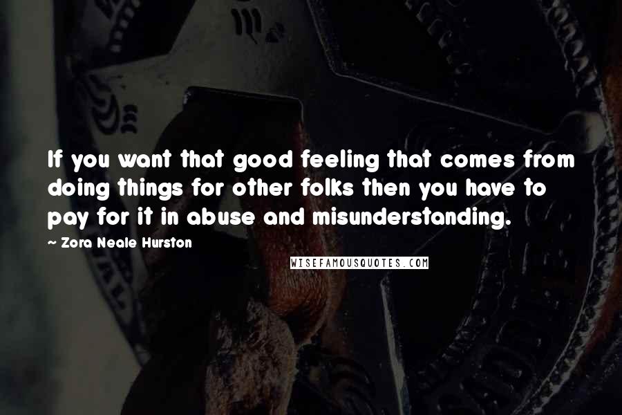 Zora Neale Hurston Quotes: If you want that good feeling that comes from doing things for other folks then you have to pay for it in abuse and misunderstanding.