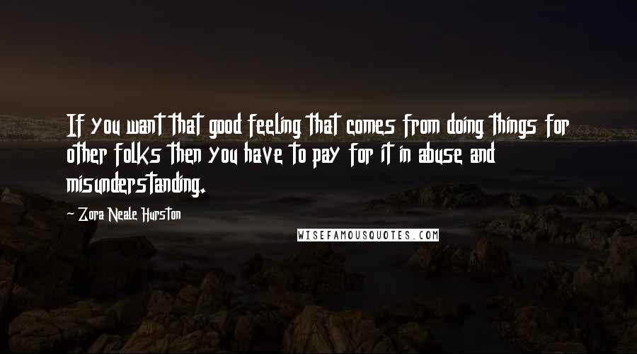 Zora Neale Hurston Quotes: If you want that good feeling that comes from doing things for other folks then you have to pay for it in abuse and misunderstanding.