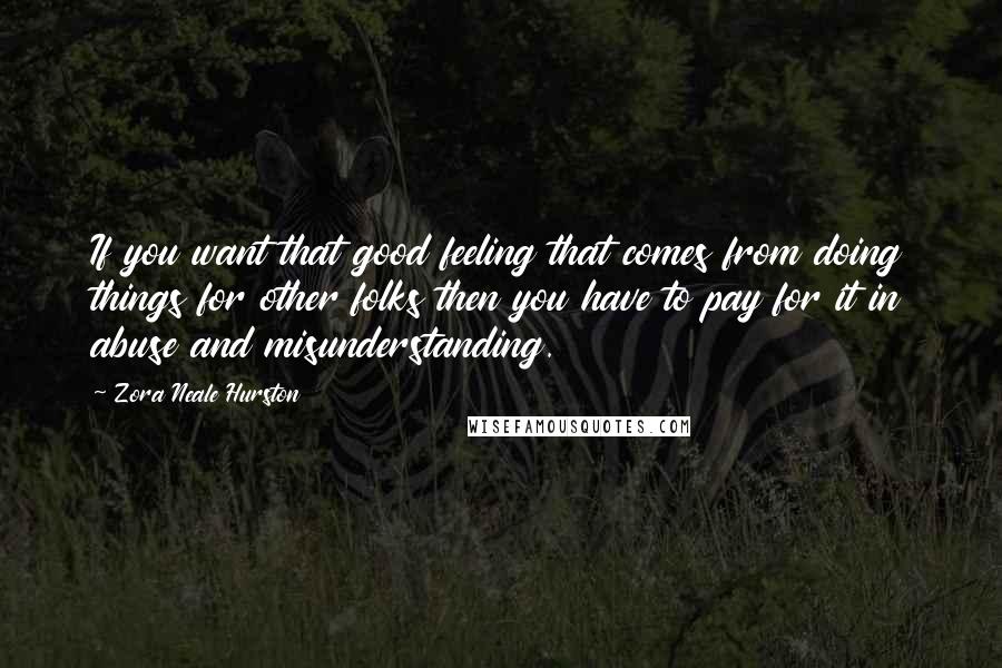 Zora Neale Hurston Quotes: If you want that good feeling that comes from doing things for other folks then you have to pay for it in abuse and misunderstanding.