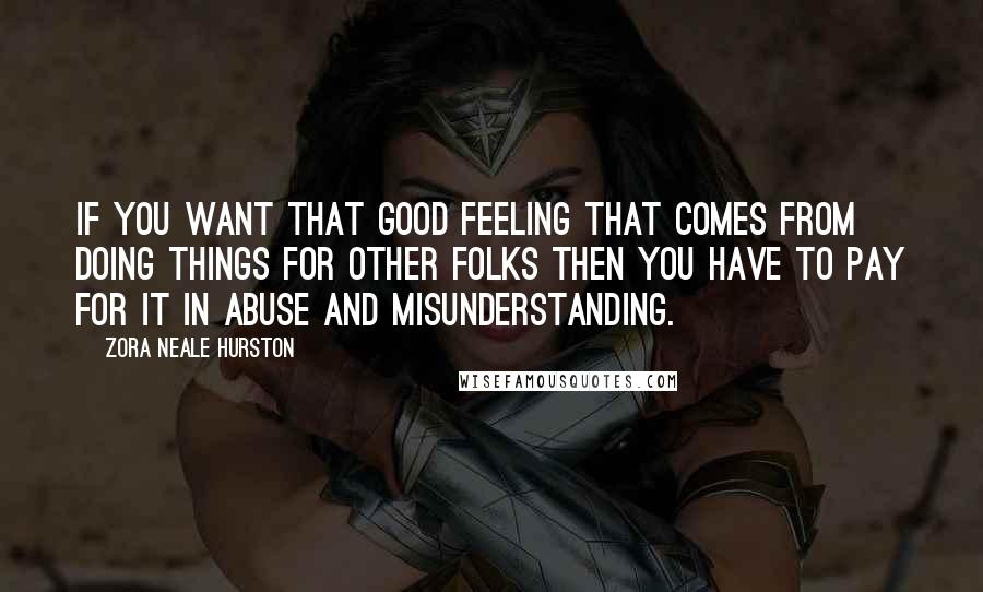 Zora Neale Hurston Quotes: If you want that good feeling that comes from doing things for other folks then you have to pay for it in abuse and misunderstanding.