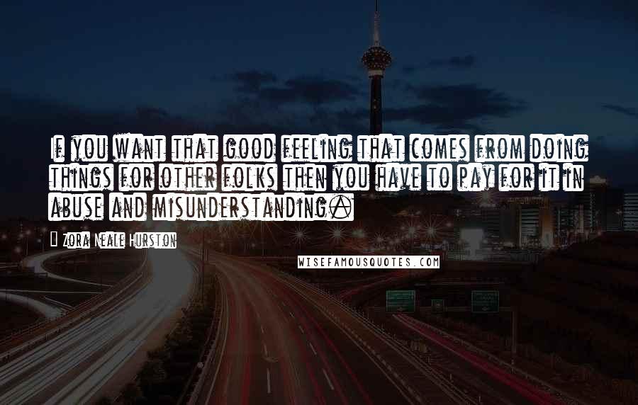 Zora Neale Hurston Quotes: If you want that good feeling that comes from doing things for other folks then you have to pay for it in abuse and misunderstanding.