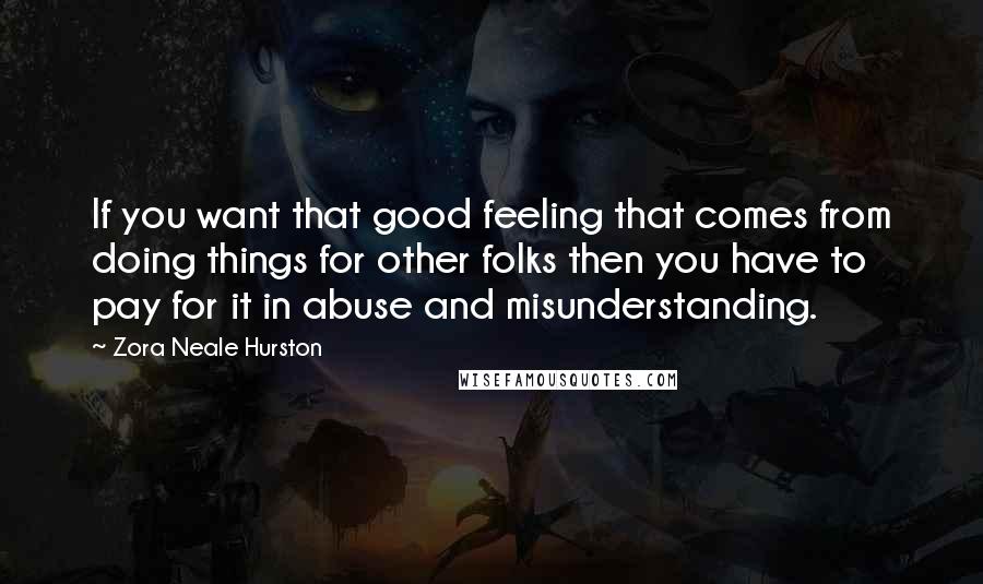 Zora Neale Hurston Quotes: If you want that good feeling that comes from doing things for other folks then you have to pay for it in abuse and misunderstanding.