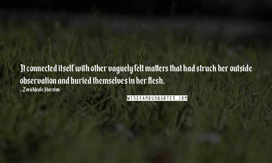 Zora Neale Hurston Quotes: It connected itself with other vaguely felt matters that had struck her outside observation and buried themselves in her flesh.