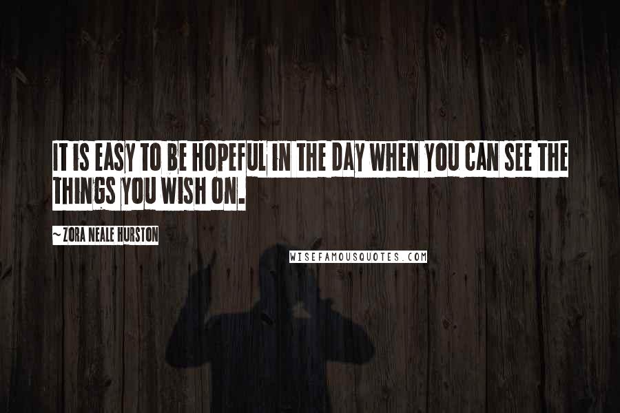 Zora Neale Hurston Quotes: It is easy to be hopeful in the day when you can see the things you wish on.